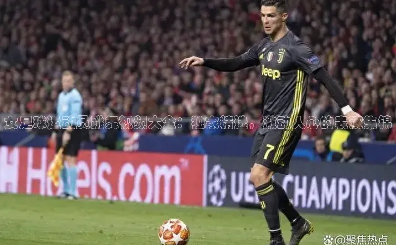 熊猫体育app官网百度智能门户女足球运动员跳舞视频大全：独家精选，激动人心的表演集锦