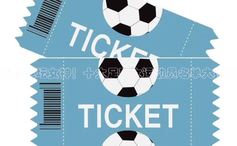 熊猫体育app安装入口荣信文化当代足坛女神！十大足球女运动员名单大揭密