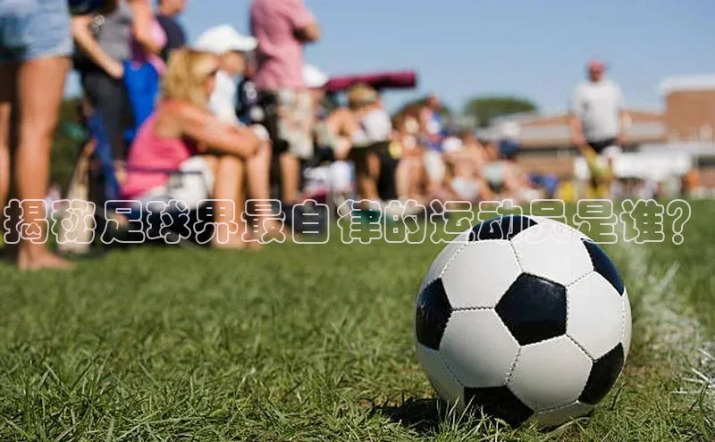 熊猫app下载百度集团揭秘足球界最自律的运动员是谁？