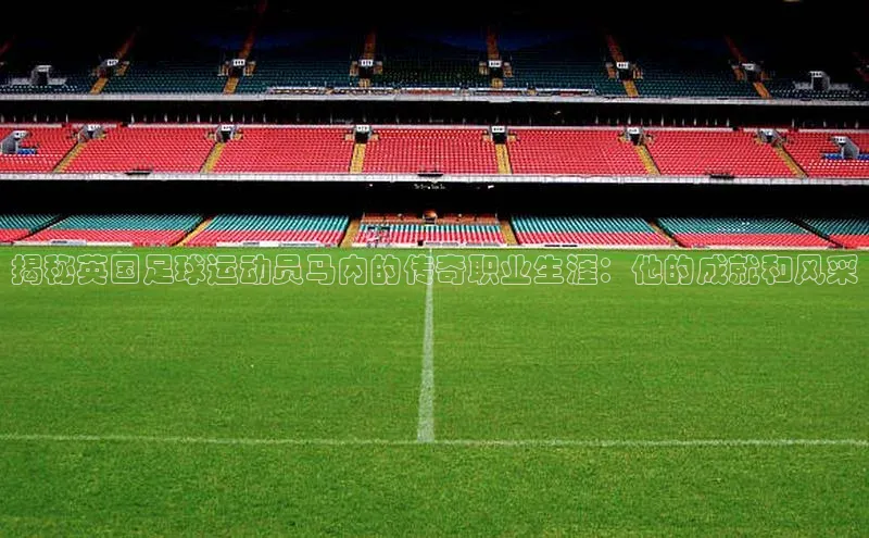 熊猫app下载百度集团揭秘英国足球运动员马内的传奇职业生涯：他的成就和风采