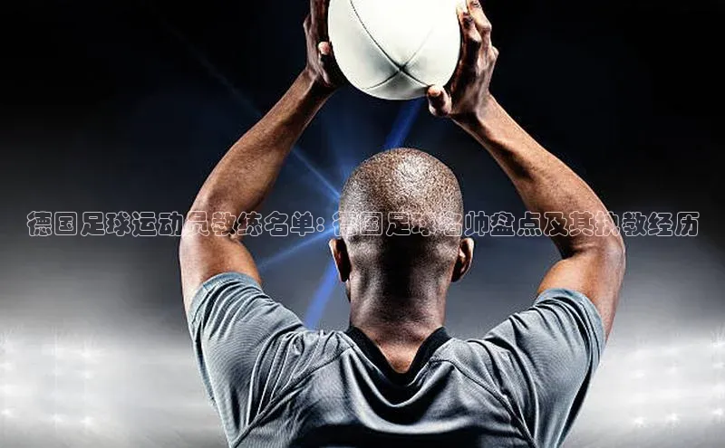 熊猫体育app下载安装光魔科技德国足球运动员教练名单: 德国足球名帅盘点及其执教经历