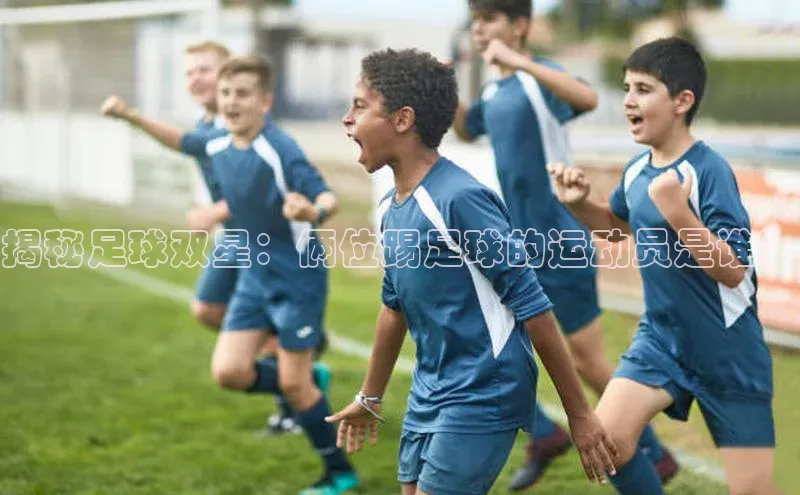 熊猫体育官网首页入口颐驰 06揭秘足球双星：俩位踢足球的运动员是谁？