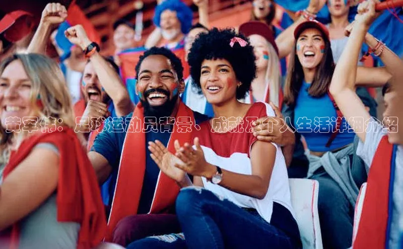 熊猫体育手机版下载百度游戏开放平台黄军伟：足球运动员背景、成就及个人生活详细介绍