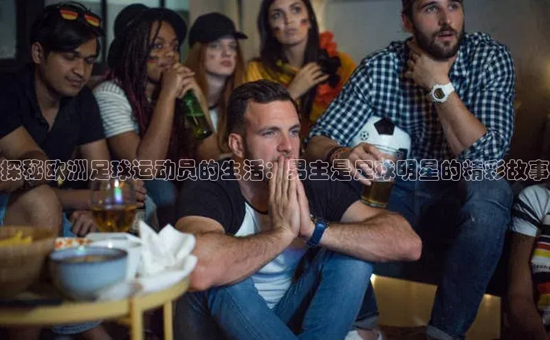 熊猫体育直播网易探秘欧洲足球运动员的生活：男主是足球明星的精彩故事