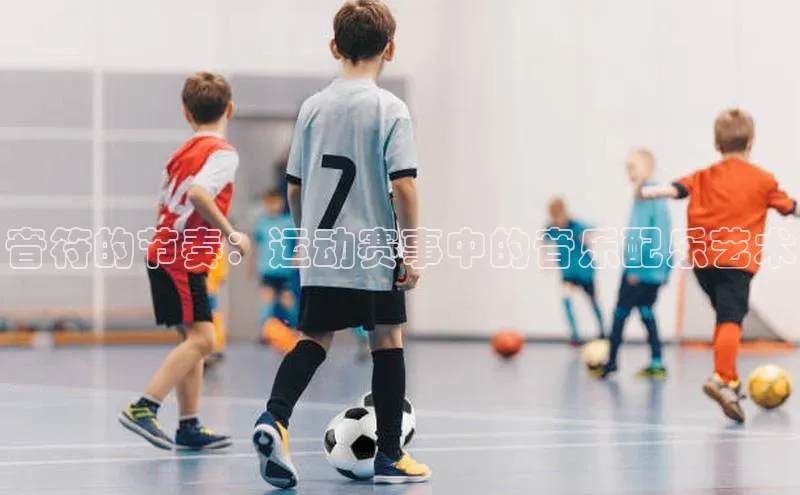 熊猫体育直播app下载壹网壹创音符的节奏：运动赛事中的音乐配乐艺术