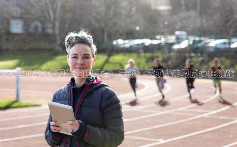 熊猫体育入口如流奇葩运动赛事视频在线观看：带你体验前所未见的疯狂挑战