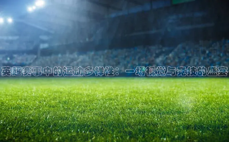英超赛事中的运动多样性：一场视觉与竞技的盛宴