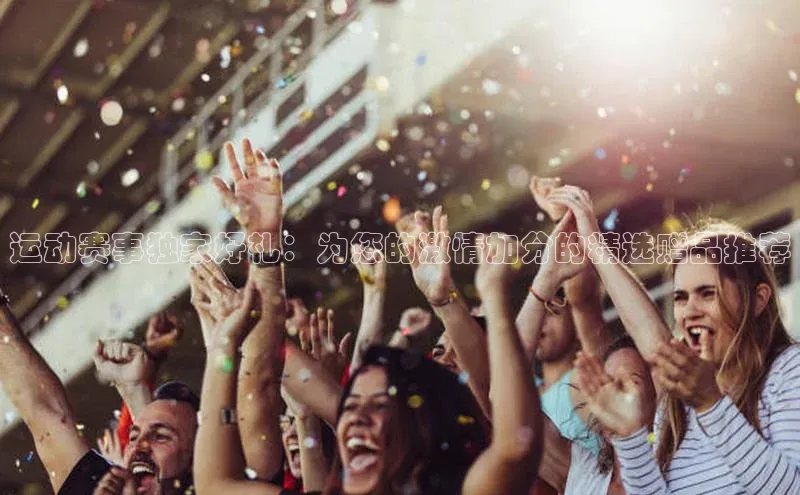 运动赛事独家好礼：为您的激情加分的精选赠品推荐