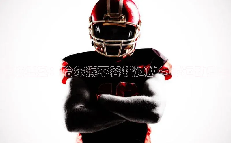 冰城盛宴：哈尔滨不容错过的冬季运动盛会