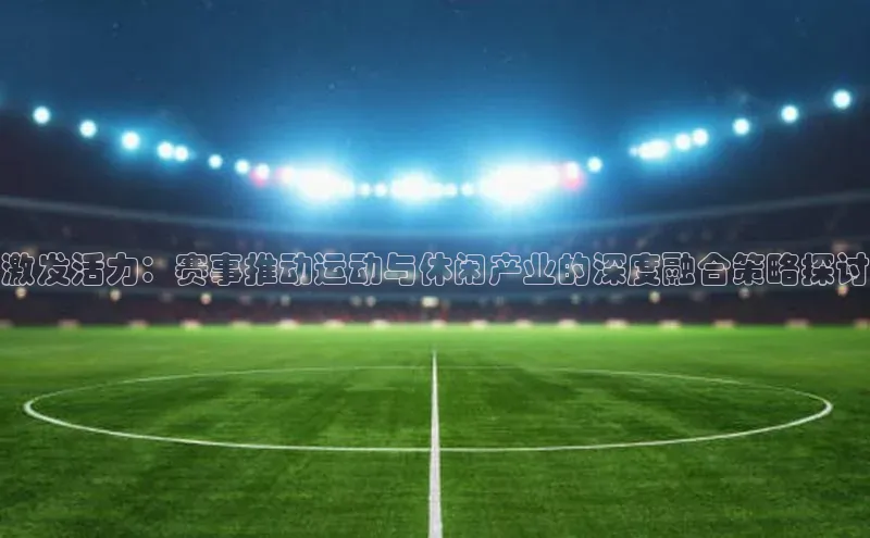 激发活力：赛事推动运动与休闲产业的深度融合策略探讨