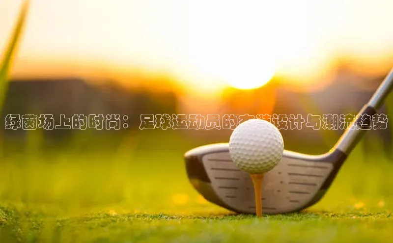 绿茵场上的时尚：足球运动员的衣装设计与潮流趋势