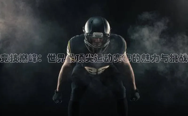 竞技巅峰：世界最顶尖运动赛事的魅力与挑战