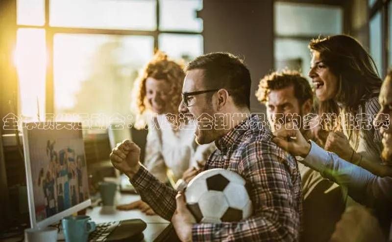全球顶尖运动会：从奥运会到世界杯的多样性竞赛