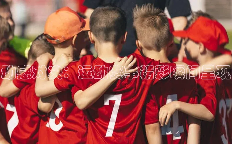 动感对决：运动赛事精彩瞬间呈现