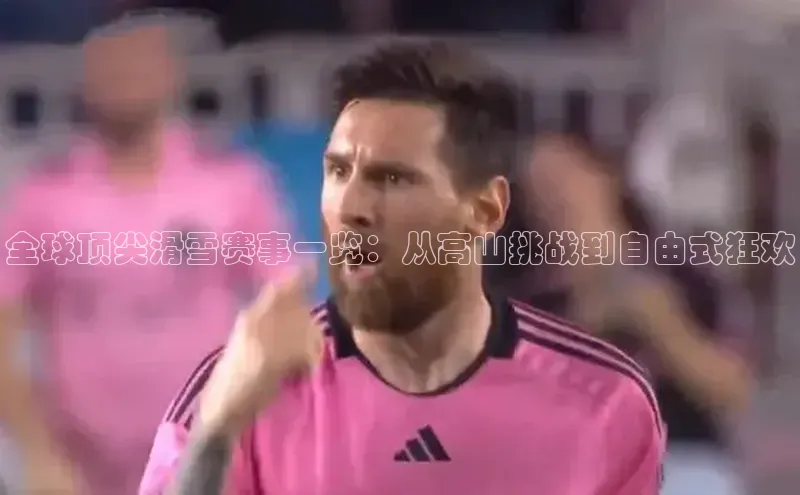 全球顶尖滑雪赛事一览：从高山挑战到自由式狂欢