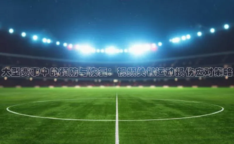 大型赛事中的预防与恢复：视频关键运动损伤应对策略