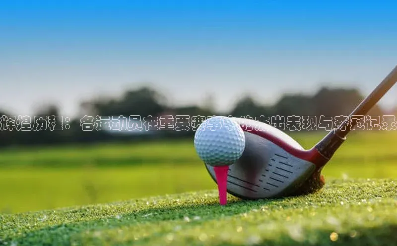 辉煌历程：各运动员在重要赛事中的杰出表现与夺冠记录