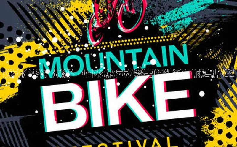 燃动全球：最新一届火热运动赛事的精彩回顾与展望