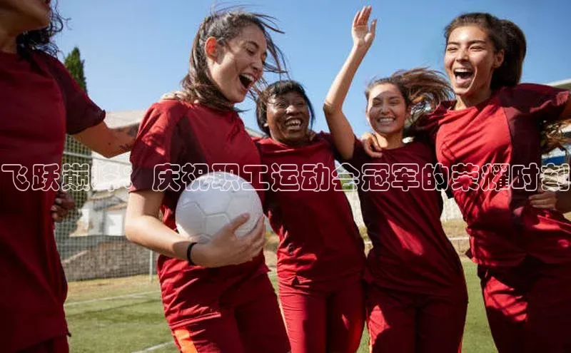 飞跃巅峰：庆祝职工运动会冠军的荣耀时刻