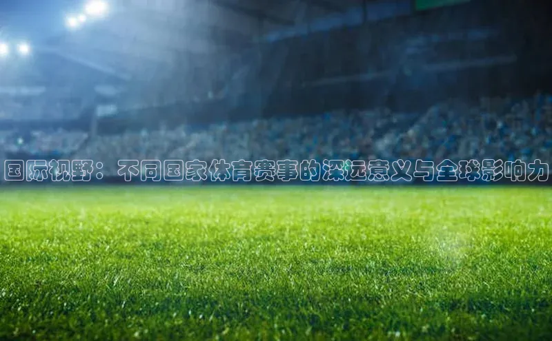 国际视野：不同国家体育赛事的深远意义与全球影响力