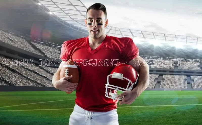 超越现场：顶级运动赛事的真实瞬间——从始至终的直播话术