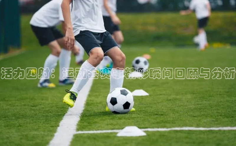 活力四射：运动会赛事精彩瞬间回顾与分析