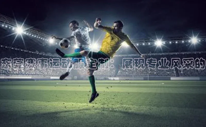 东莞赛事运动服定制：展现专业风采的