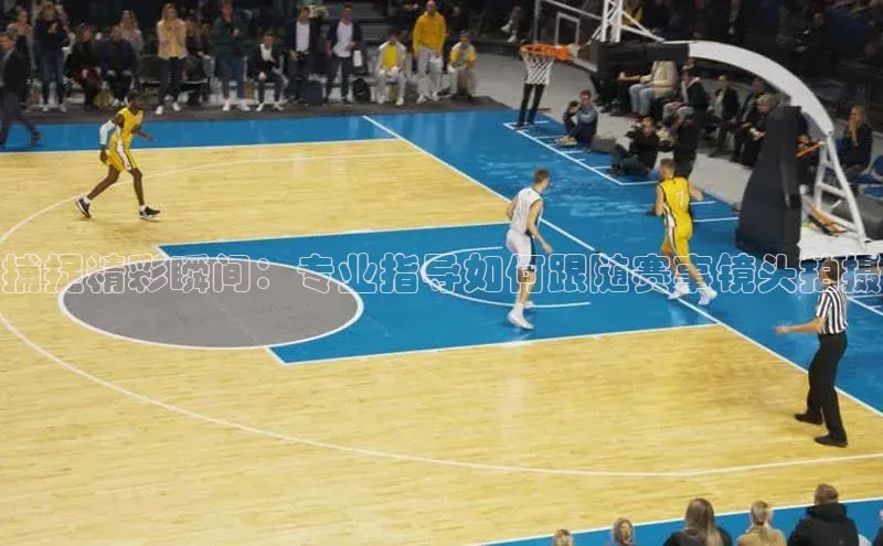 捕捉精彩瞬间：专业指导如何跟随赛事镜头拍摄