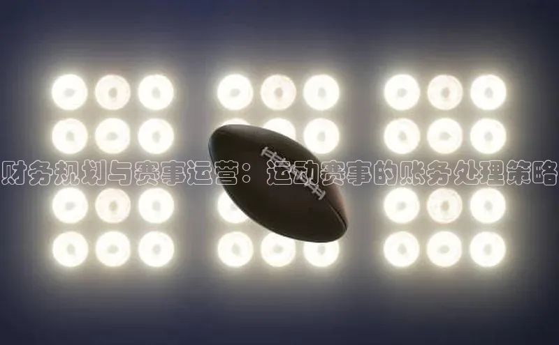 财务规划与赛事运营：运动赛事的账务处理策略