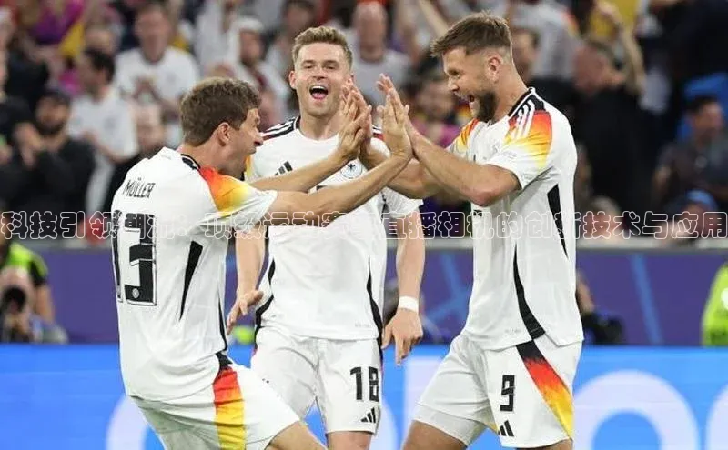 科技引领潮流：顶级运动赛事直播相机的创新技术与应用