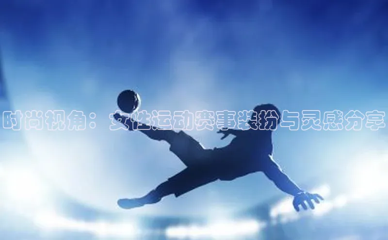 时尚视角：女性运动赛事装扮与灵感分享