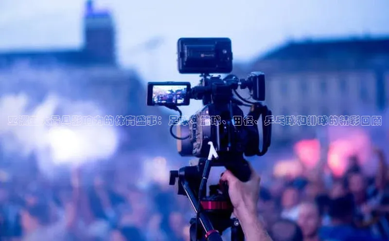 亚洲五大最具影响力的体育盛事：足球、篮球、田径、乒乓球和排球的精彩回顾