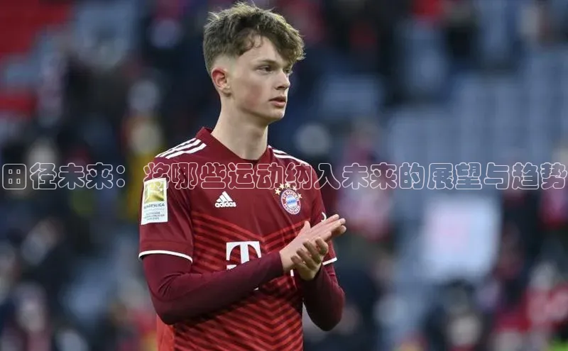 田径未来：将哪些运动纳入未来的展望与趋势