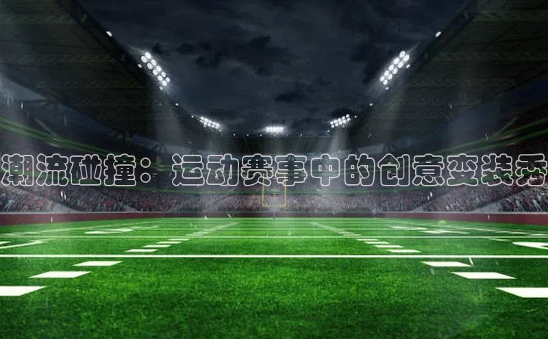 潮流碰撞：运动赛事中的创意变装秀