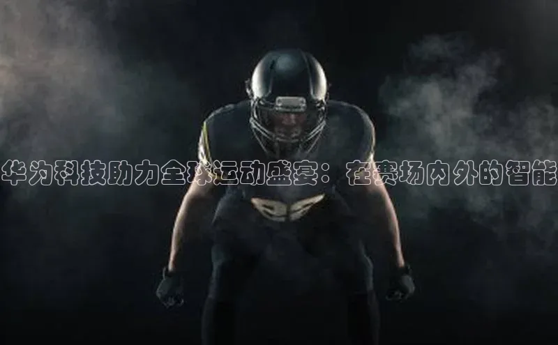 华为科技助力全球运动盛宴：在赛场内外的智能