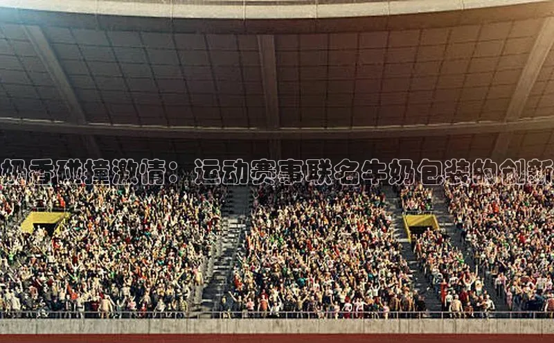 奶香碰撞激情：运动赛事联名牛奶包装的创新