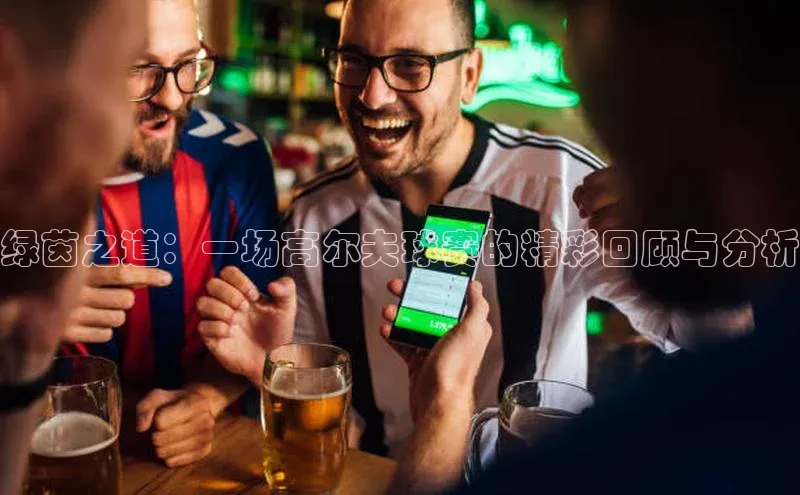 绿茵之道：一场高尔夫球赛的精彩回顾与分析